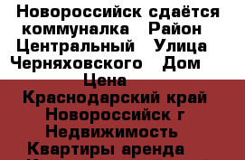 Новороссийск сдаётся коммуналка › Район ­ Центральный › Улица ­ Черняховского › Дом ­ 10/12 › Цена ­ 9 000 - Краснодарский край, Новороссийск г. Недвижимость » Квартиры аренда   . Краснодарский край,Новороссийск г.